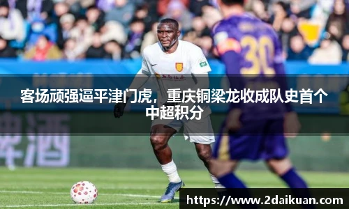 客场顽强逼平津门虎，重庆铜梁龙收成队史首个中超积分