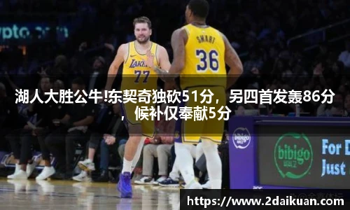 湖人大胜公牛!东契奇独砍51分，另四首发轰86分，候补仅奉献5分