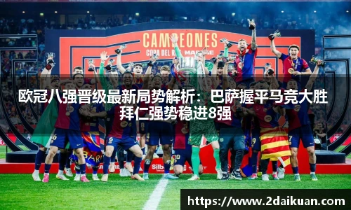 欧冠八强晋级最新局势解析：巴萨握平马竞大胜 拜仁强势稳进8强